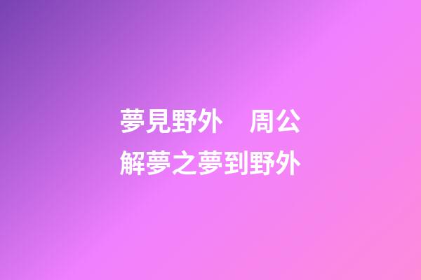 夢見野外　周公解夢之夢到野外